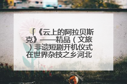 《云上的阿拉贝斯克》——精品（文旅）非遗短剧开机仪式在世界杂技之乡河北吴桥成功举办