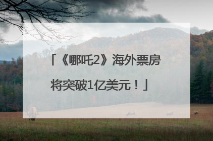《哪吒2》海外票房将突破1亿美元！
