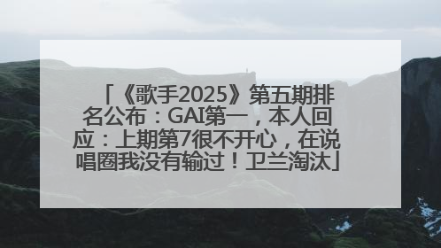 《歌手2025》第五期排名公布：GAI第一，本人回应：上期第7很不开心，在说唱圈我没有输过！卫兰淘汰