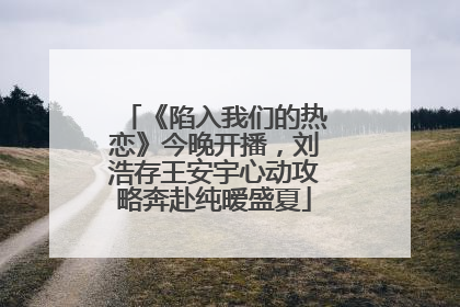 《陷入我们的热恋》今晚开播，刘浩存王安宇心动攻略奔赴纯暧盛夏