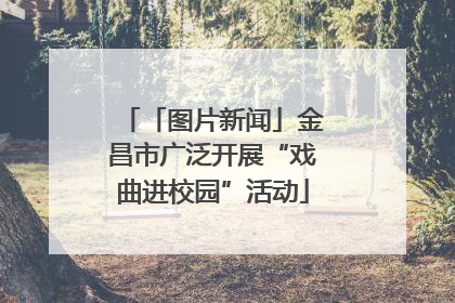 「图片新闻」金昌市广泛开展“戏曲进校园”活动