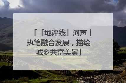「地评线」河声丨执笔融合发展，描绘城乡共富美景