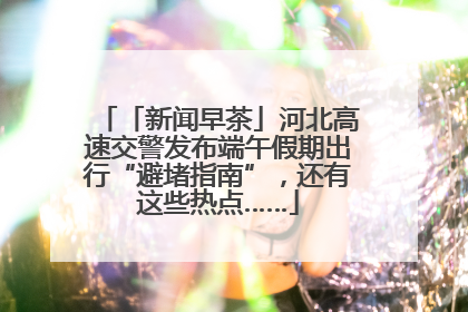 「新闻早茶」河北高速交警发布端午假期出行“避堵指南”，还有这些热点……
