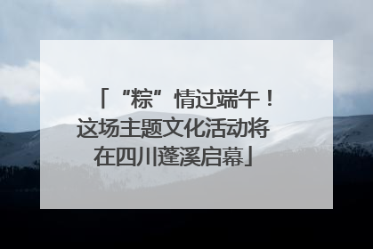 “粽”情过端午！这场主题文化活动将在四川蓬溪启幕