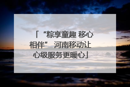 “粽享童趣 移心相伴” 河南移动让心级服务更暖心
