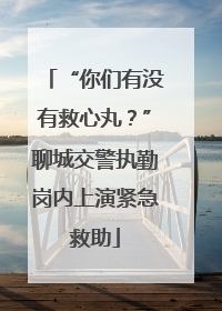 “你们有没有救心丸？”聊城交警执勤岗内上演紧急救助