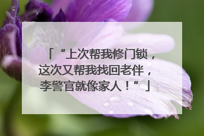 “上次帮我修门锁，这次又帮我找回老伴，李警官就像家人！”