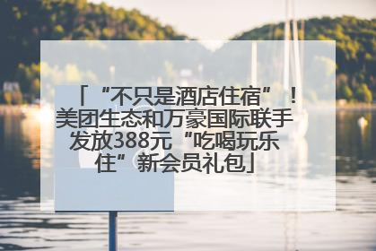 “不只是酒店住宿”！美团生态和万豪国际联手发放388元“吃喝玩乐住”新会员礼包