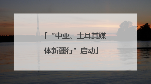 “中亚、土耳其媒体新疆行”启动