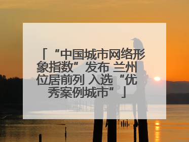 “中国城市网络形象指数”发布 兰州位居前列 入选“优秀案例城市”