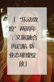 “乐动敦煌”两周年：文旅融合再启航 新业态璀璨绽放
