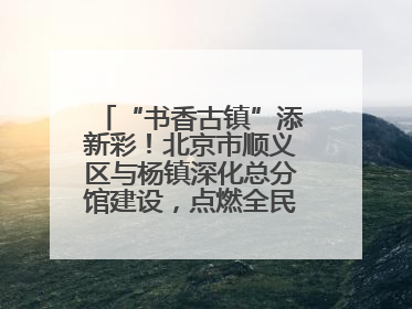 “书香古镇”添新彩！北京市顺义区与杨镇深化总分馆建设，点燃全民阅读新引擎！
