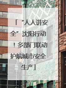 “人人讲安全”沈阳行动！多部门联动护航城市安全生产
