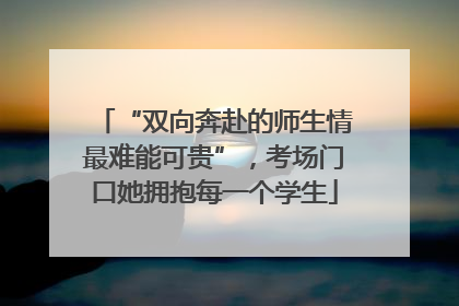 “双向奔赴的师生情最难能可贵”，考场门口她拥抱每一个学生
