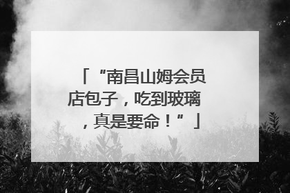 “南昌山姆会员店包子，吃到玻璃，真是要命！”