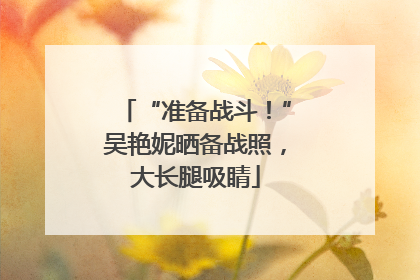 “准备战斗！”吴艳妮晒备战照，大长腿吸睛