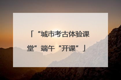 “城市考古体验课堂”端午“开课”