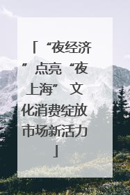 “夜经济”点亮“夜上海” 文化消费绽放市场新活力
