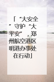 “大安全”守护“大平安”，郑州航空港区明港办事处在行动