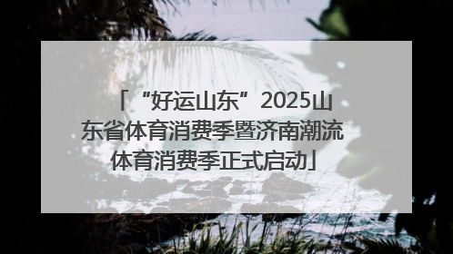 “好运山东”2025山东省体育消费季暨济南潮流体育消费季正式启动