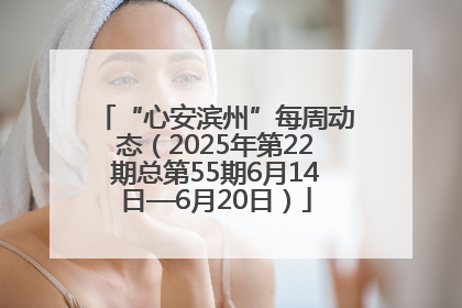 “心安滨州”每周动态（2025年第22期总第55期6月14日—6月20日）