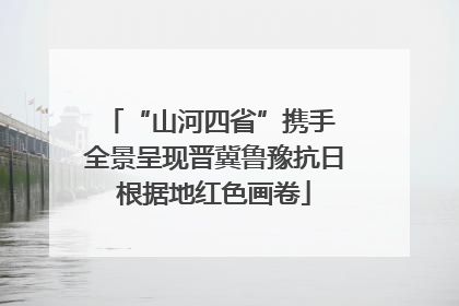 “山河四省”携手 全景呈现晋冀鲁豫抗日根据地红色画卷
