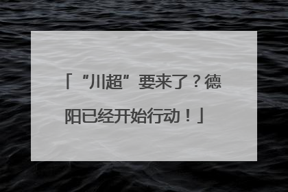 “川超”要来了？德阳已经开始行动！