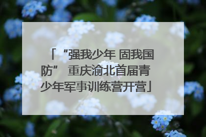 “强我少年 固我国防” 重庆渝北首届青少年军事训练营开营