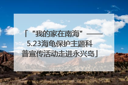 “我的家在南海”——5.23海龟保护主题科普宣传活动走进永兴岛