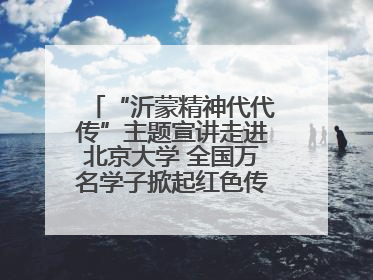 “沂蒙精神代代传”主题宣讲走进北京大学 全国万名学子掀起红色传承热潮