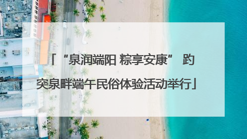 “泉润端阳 粽享安康” 趵突泉畔端午民俗体验活动举行