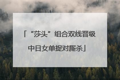 “莎头”组合双线晋级 中日女单捉对厮杀