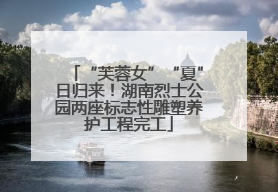 “芙蓉女”“夏”日归来！湖南烈士公园两座标志性雕塑养护工程完工