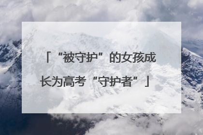 “被守护”的女孩成长为高考“守护者”