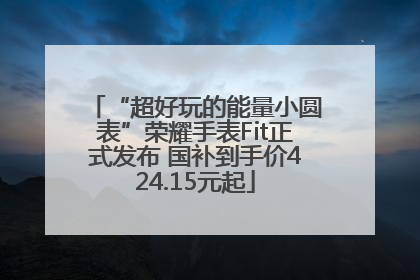 “超好玩的能量小圆表”荣耀手表Fit正式发布 国补到手价424.15元起