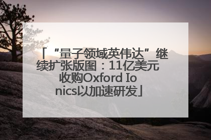 “量子领域英伟达”继续扩张版图：11亿美元收购Oxford Ionics以加速研发