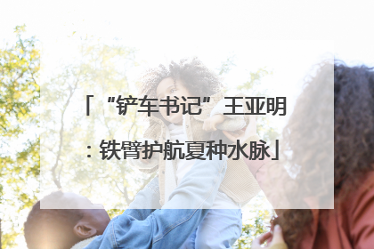 “铲车书记”王亚明：铁臂护航夏种水脉