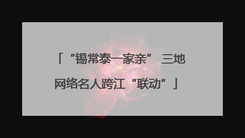 “锡常泰一家亲” 三地网络名人跨江“联动”