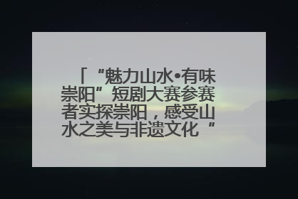 “魅力山水•有味崇阳”短剧大赛参赛者实探崇阳，感受山水之美与非遗文化“提琴戏”魅力