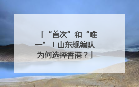 “首次”和“唯一”！山东舰编队为何选择香港？