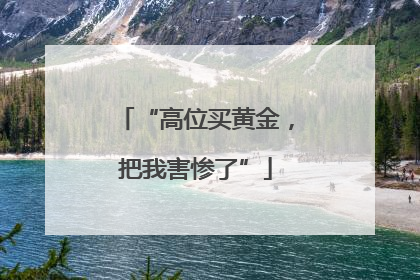 “高位买黄金，把我害惨了”