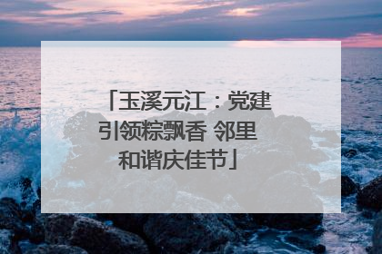 玉溪元江：党建引领粽飘香 邻里和谐庆佳节