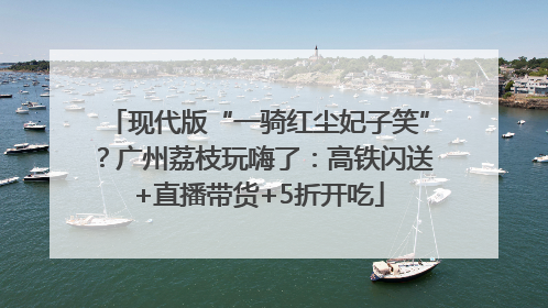 现代版“一骑红尘妃子笑”？广州荔枝玩嗨了：高铁闪送+直播带货+5折开吃