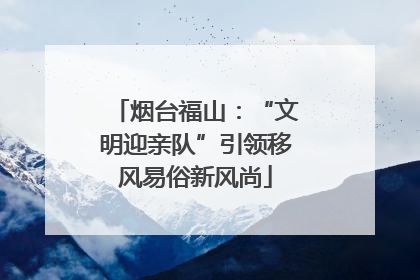 烟台福山：“文明迎亲队”引领移风易俗新风尚