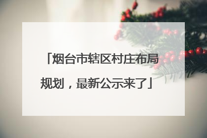 烟台市辖区村庄布局规划，最新公示来了