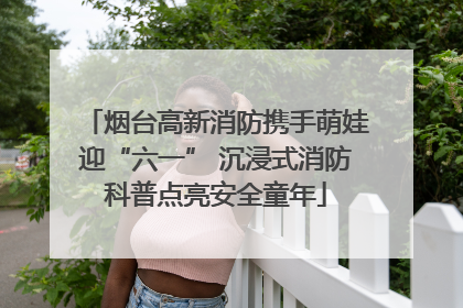烟台高新消防携手萌娃迎“六一” 沉浸式消防科普点亮安全童年