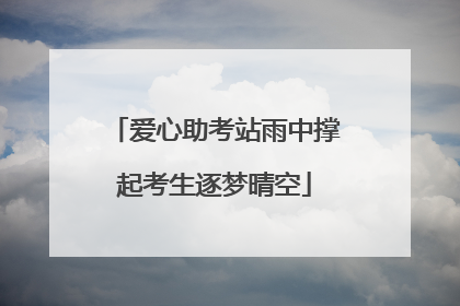 爱心助考站雨中撑起考生逐梦晴空