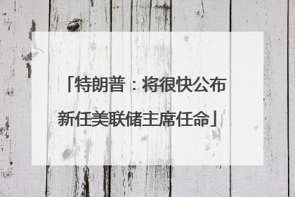 特朗普：将很快公布新任美联储主席任命
