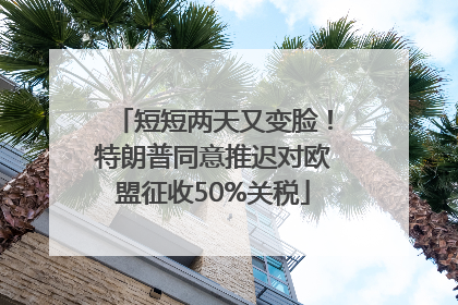 短短两天又变脸！特朗普同意推迟对欧盟征收50%关税