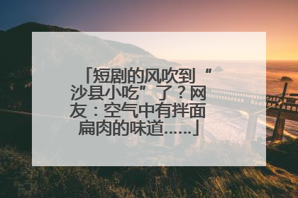 短剧的风吹到“沙县小吃”了？网友：空气中有拌面扁肉的味道……